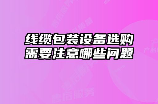 線纜包裝設(shè)備選購(gòu)需要注意哪些問題