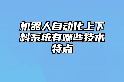 機器人自動化上下料系統(tǒng)有哪些技術(shù)特點