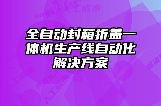 全自動封箱折蓋一體機生產(chǎn)線自動化解決方案