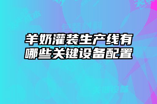 羊奶灌裝生產(chǎn)線(xiàn)有哪些關(guān)鍵設(shè)備配置
