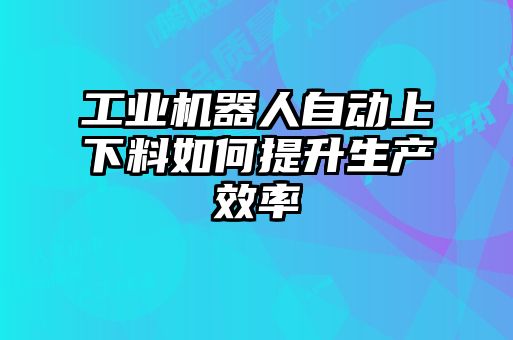 工業(yè)機(jī)器人自動上下料如何提升生產(chǎn)效率