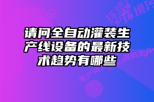 請問全自動灌裝生產線設備的最新技術趨勢有哪些
