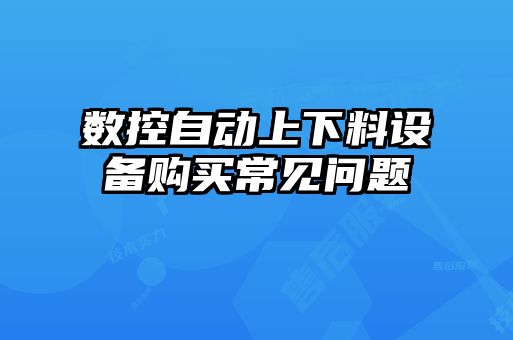 數(shù)控自動(dòng)上下料設(shè)備購(gòu)買常見(jiàn)問(wèn)題