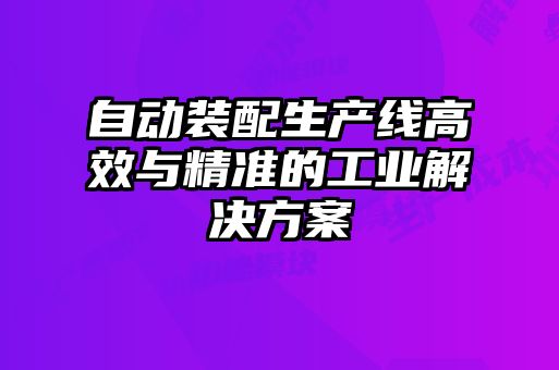 自動裝配生產線高效與精準的工業(yè)解決方案