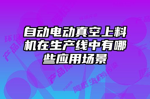 自動電動真空上料機在生產線中有哪些應用場景