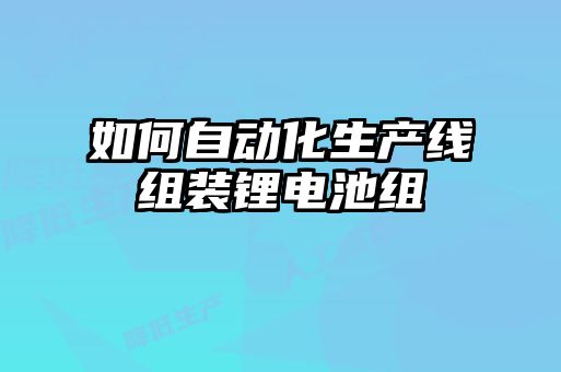 如何自動化生產線組裝鋰電池組