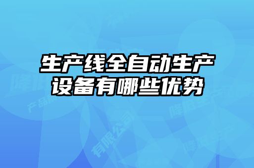 生產(chǎn)線全自動生產(chǎn)設備有哪些優(yōu)勢