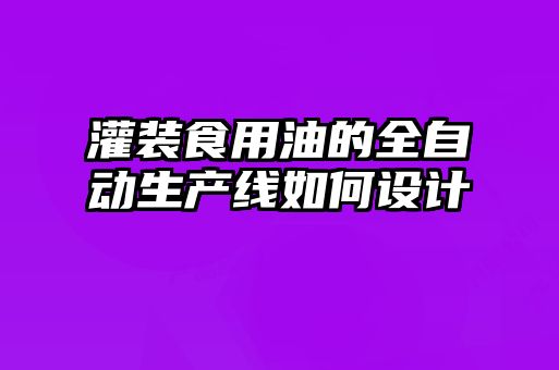 灌裝食用油的全自動生產(chǎn)線如何設(shè)計(jì)