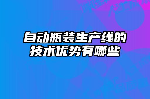 自動(dòng)瓶裝生產(chǎn)線的技術(shù)優(yōu)勢有哪些