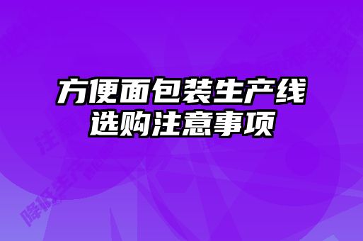 方便面包裝生產(chǎn)線選購注意事項(xiàng)