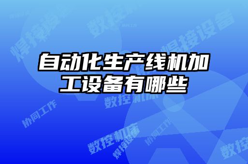 自動化生產(chǎn)線機加工設備有哪些