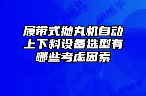 履帶式拋丸機自動上下料設(shè)備選型有哪些考慮因素