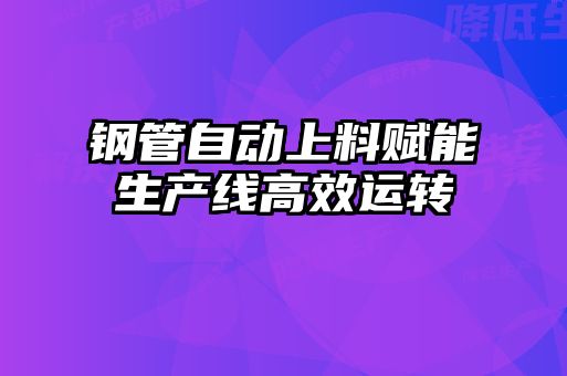 鋼管自動上料賦能生產(chǎn)線高效運(yùn)轉(zhuǎn)