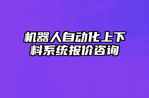 機(jī)器人自動化上下料系統(tǒng)報價咨詢