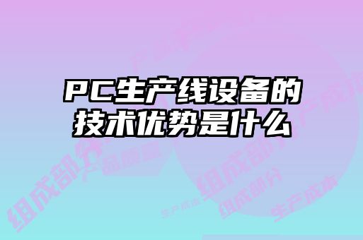 PC生產(chǎn)線設(shè)備的技術(shù)優(yōu)勢是什么