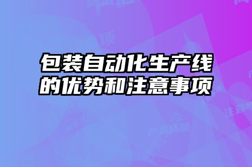 包裝自動(dòng)化生產(chǎn)線(xiàn)的優(yōu)勢(shì)和注意事項(xiàng)