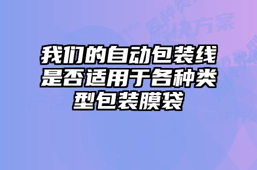 我們的自動(dòng)包裝線是否適用于各種類型包裝膜袋