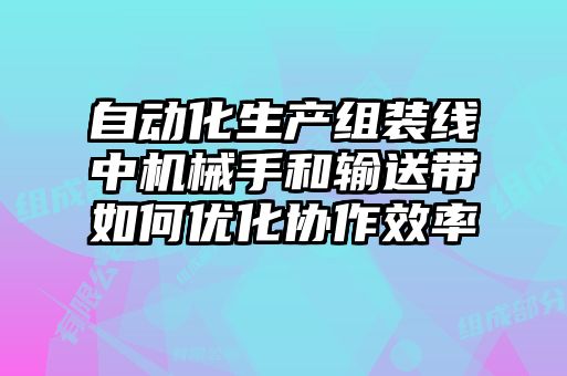 自動化生產(chǎn)組裝線中機(jī)械手和輸送帶如何優(yōu)化協(xié)作效率