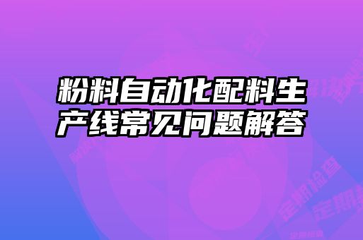 粉料自動(dòng)化配料生產(chǎn)線常見問(wèn)題解答