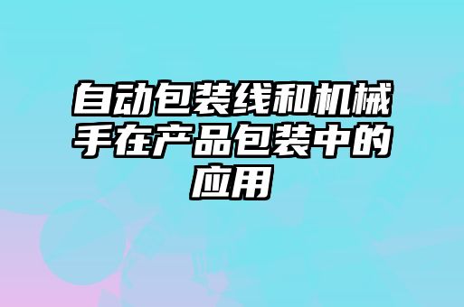 自動包裝線和機械手在產(chǎn)品包裝中的應(yīng)用