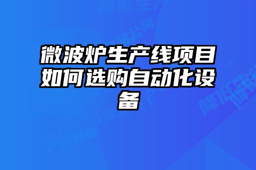 微波爐生產(chǎn)線項(xiàng)目如何選購自動化設(shè)備