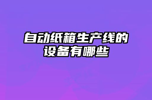 自動紙箱生產(chǎn)線的設(shè)備有哪些