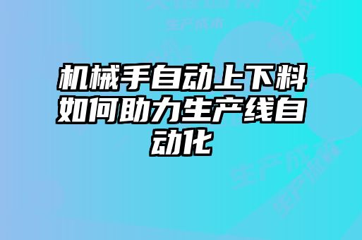 機械手自動上下料如何助力生產(chǎn)線自動化