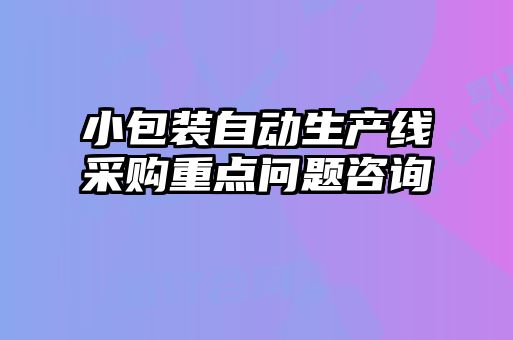 小包裝自動生產(chǎn)線采購重點問題咨詢