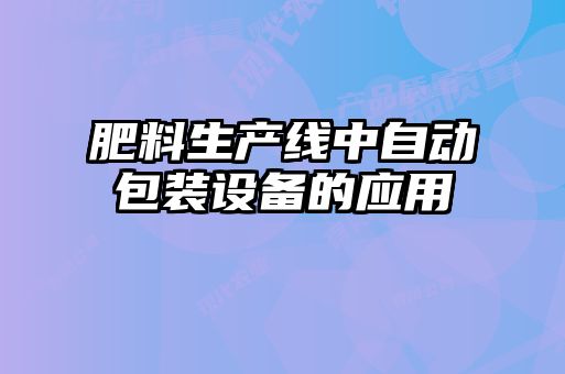 肥料生產(chǎn)線中自動包裝設(shè)備的應(yīng)用