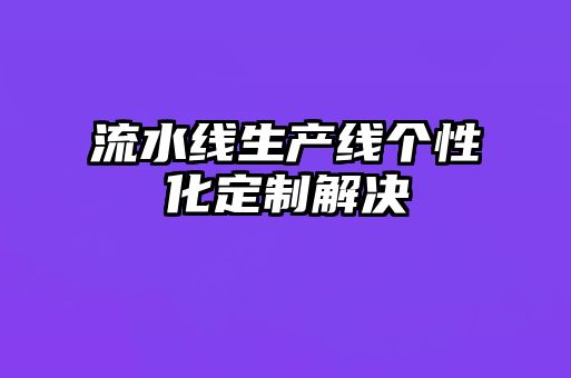 流水線生產(chǎn)線個(gè)性化定制解決