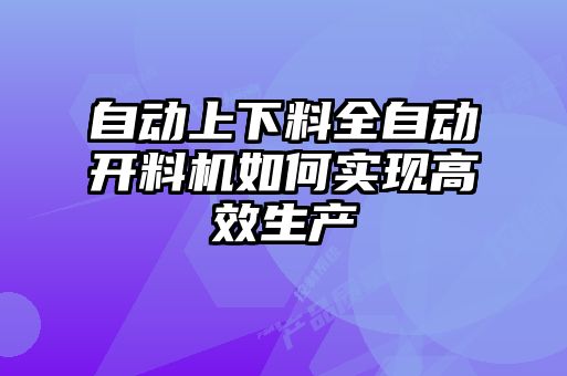 自動上下料全自動開料機如何實現(xiàn)高效生產