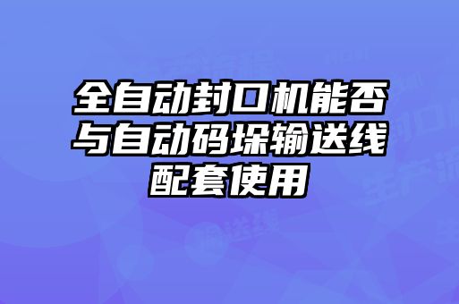 全自動(dòng)封口機(jī)能否與自動(dòng)碼垛輸送線配套使用