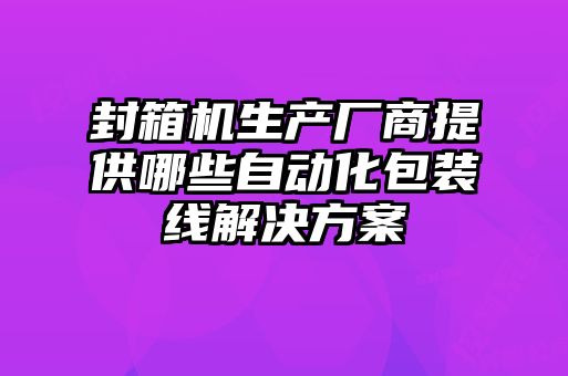 封箱機(jī)生產(chǎn)廠商提供哪些自動(dòng)化包裝線解決方案