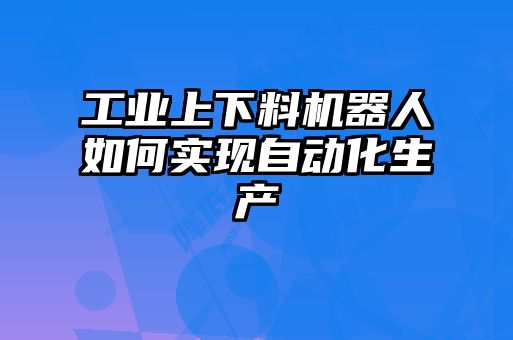 工業(yè)上下料機器人如何實現(xiàn)自動化生產(chǎn)