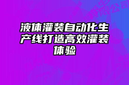 液體灌裝自動化生產(chǎn)線打造高效灌裝體驗
