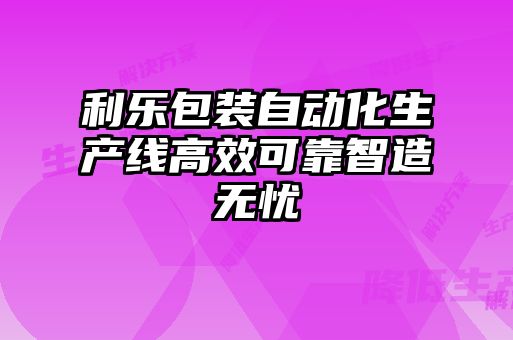 利樂包裝自動(dòng)化生產(chǎn)線高效可靠智造無憂