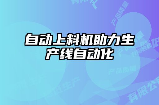 自動上料機(jī)助力生產(chǎn)線自動化