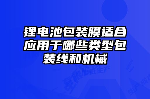 鋰電池包裝膜適合應(yīng)用于哪些類型包裝線和機(jī)械