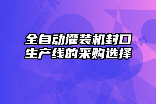 全自動(dòng)灌裝機(jī)封口生產(chǎn)線的采購(gòu)選擇