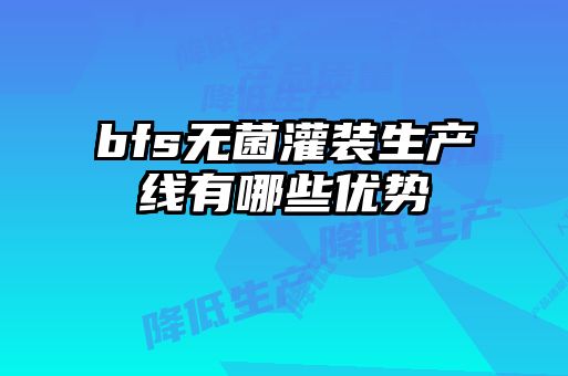 bfs無菌灌裝生產(chǎn)線有哪些優(yōu)勢(shì)