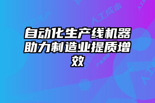 自動化生產(chǎn)線機(jī)器助力制造業(yè)提質(zhì)增效