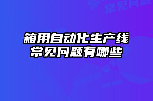 箱用自動(dòng)化生產(chǎn)線常見(jiàn)問(wèn)題有哪些