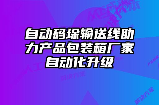 自動(dòng)碼垛輸送線助力產(chǎn)品包裝箱廠家自動(dòng)化升級