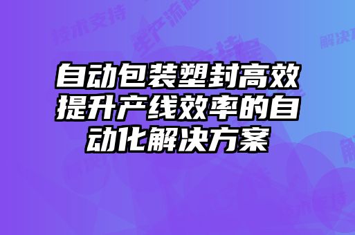 自動(dòng)包裝塑封高效提升產(chǎn)線效率的自動(dòng)化解決方案