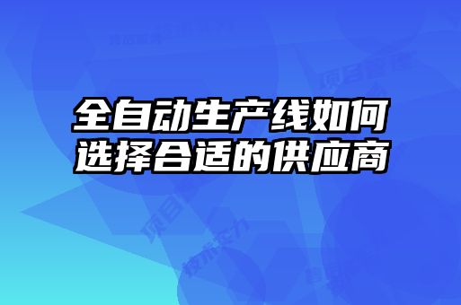 全自動(dòng)生產(chǎn)線如何選擇合適的供應(yīng)商
