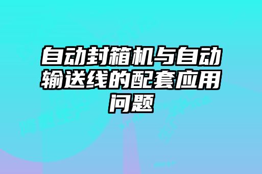 自動(dòng)封箱機(jī)與自動(dòng)輸送線的配套應(yīng)用問(wèn)題