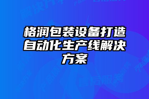 格潤(rùn)包裝設(shè)備打造自動(dòng)化生產(chǎn)線(xiàn)解決方案
