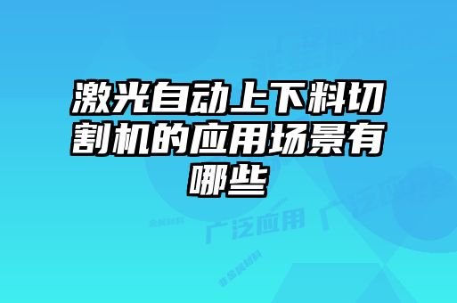 激光自動上下料切割機的應(yīng)用場景有哪些