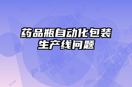 藥品瓶自動(dòng)化包裝生產(chǎn)線問(wèn)題