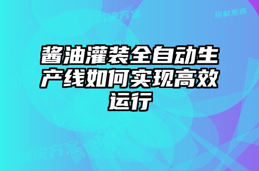 醬油灌裝全自動(dòng)生產(chǎn)線如何實(shí)現(xiàn)高效運(yùn)行